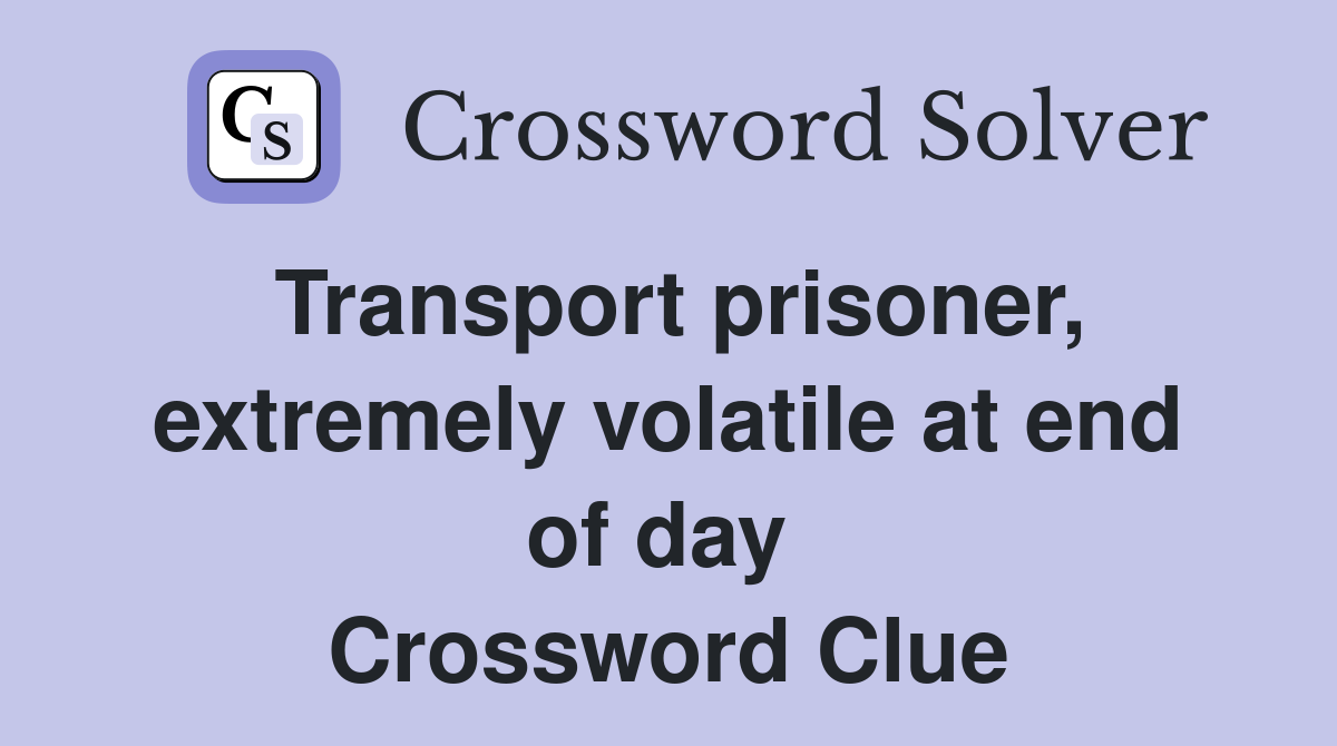 Transport prisoner, extremely volatile at end of day  Crossword Clue