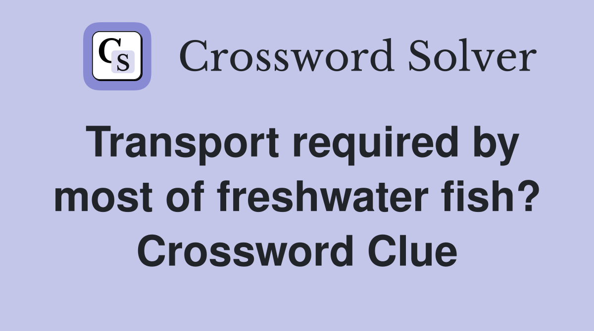 Transport required by most of freshwater fish? Crossword Clue