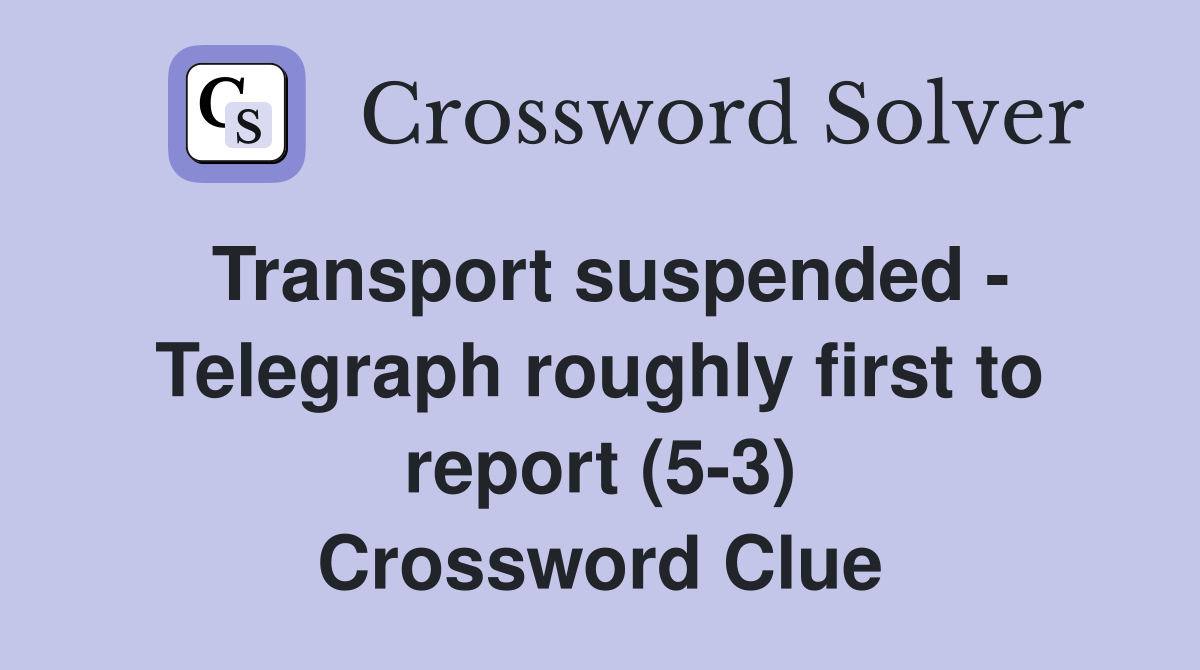 Transport suspended - Telegraph roughly first to report (5-3) Crossword Clue