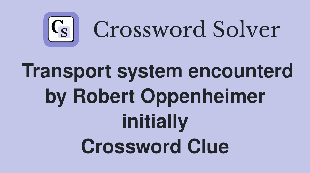 Transport system encounterd by Robert Oppenheimer initially Crossword Clue