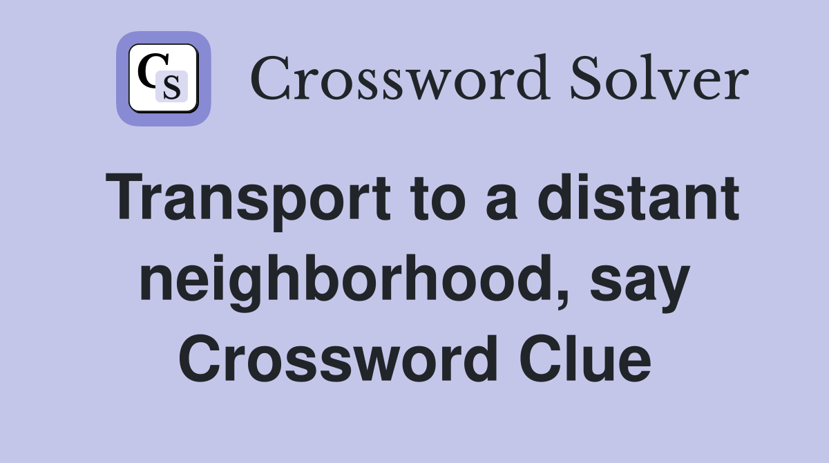 Transport to a distant neighborhood, say Crossword Clue