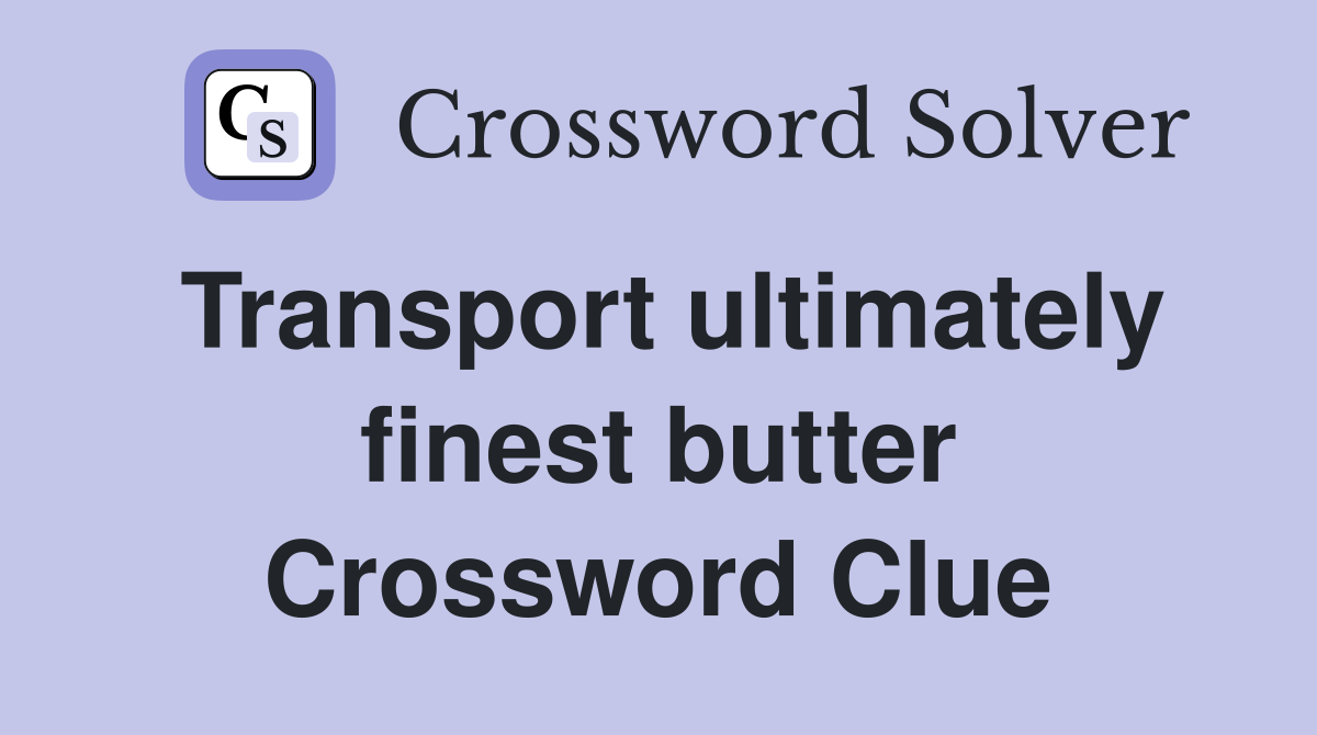 Transport ultimately finest butter Crossword Clue