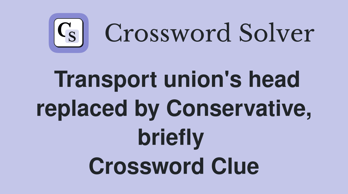 Transport union's head replaced by Conservative, briefly  Crossword Clue