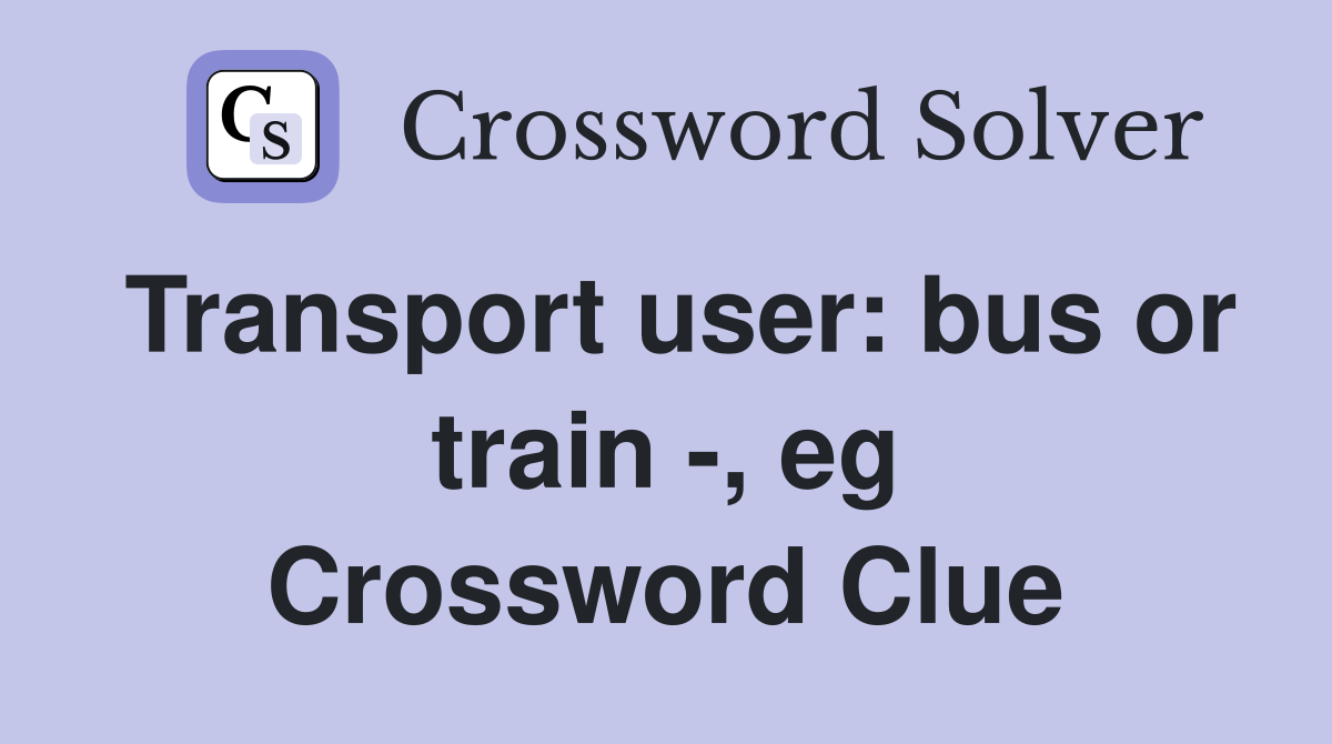 Transport user: bus or train -, eg Crossword Clue