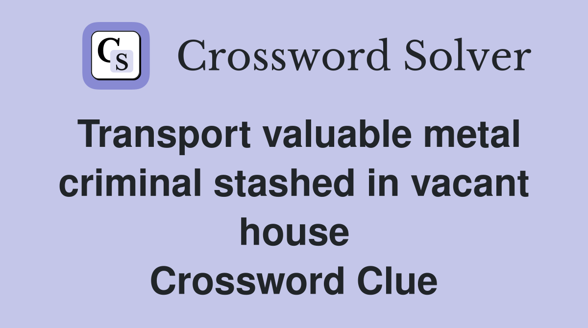 Transport valuable metal criminal stashed in vacant house Crossword Clue