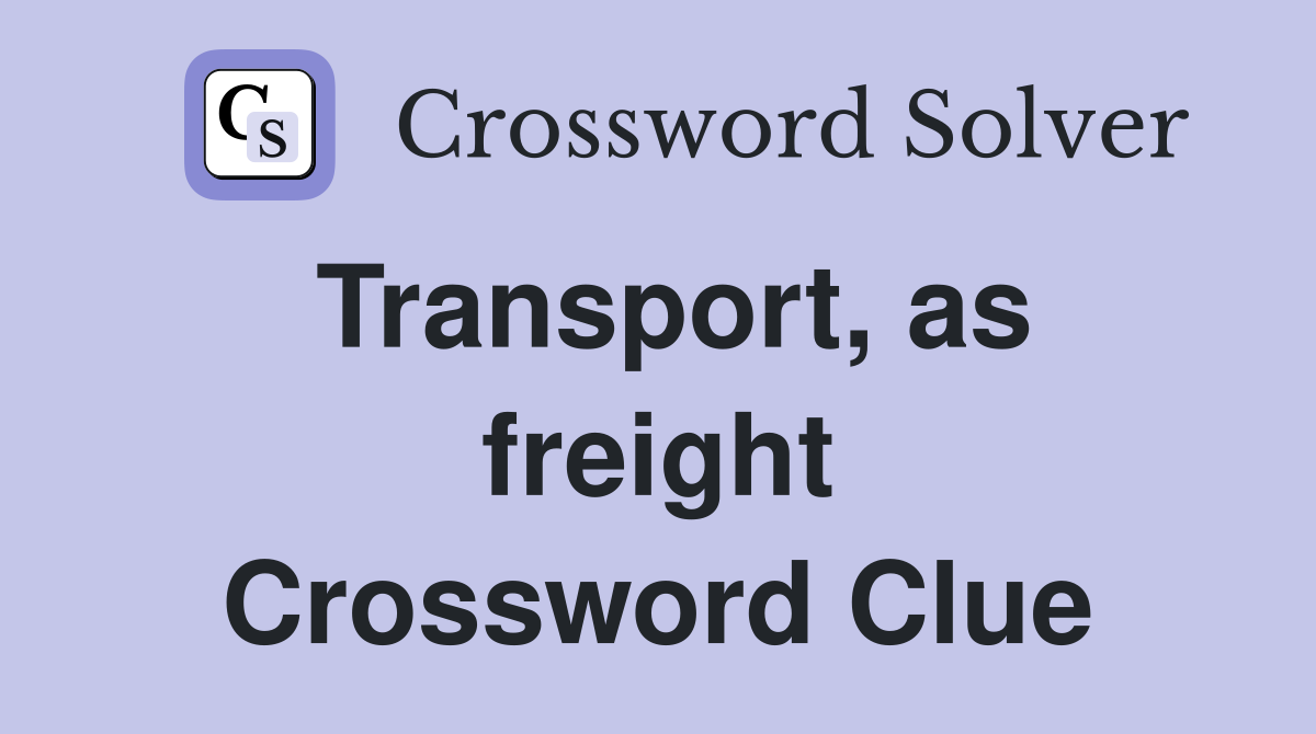 Transport, as freight Crossword Clue