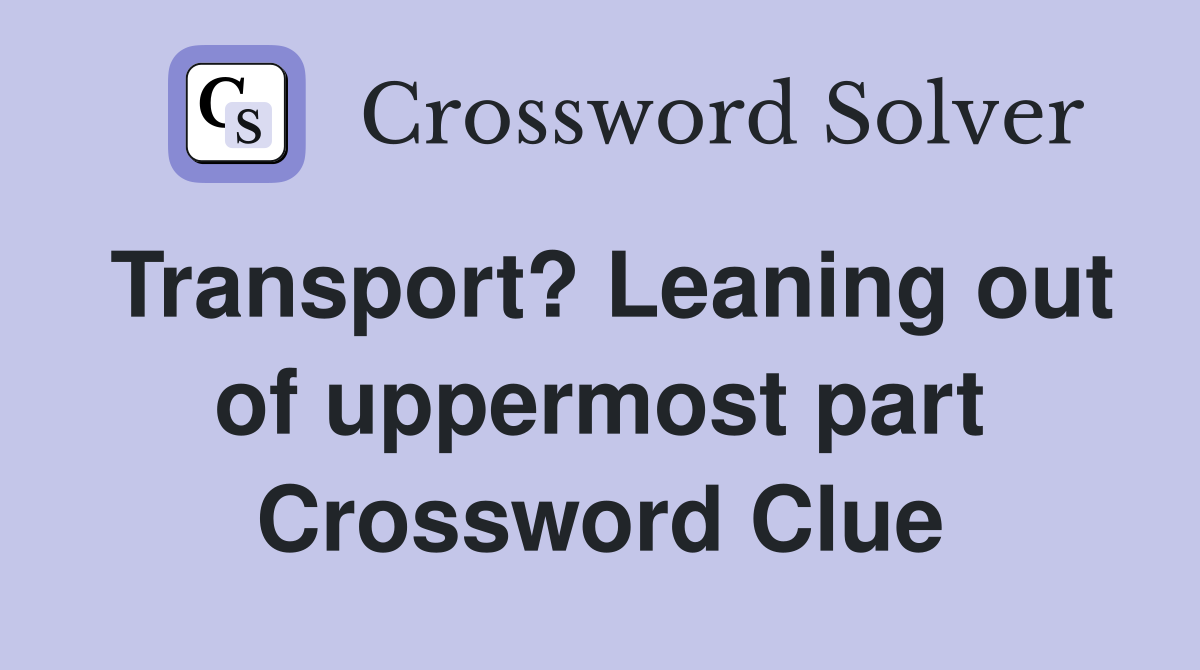 Transport? Leaning out of uppermost part Crossword Clue