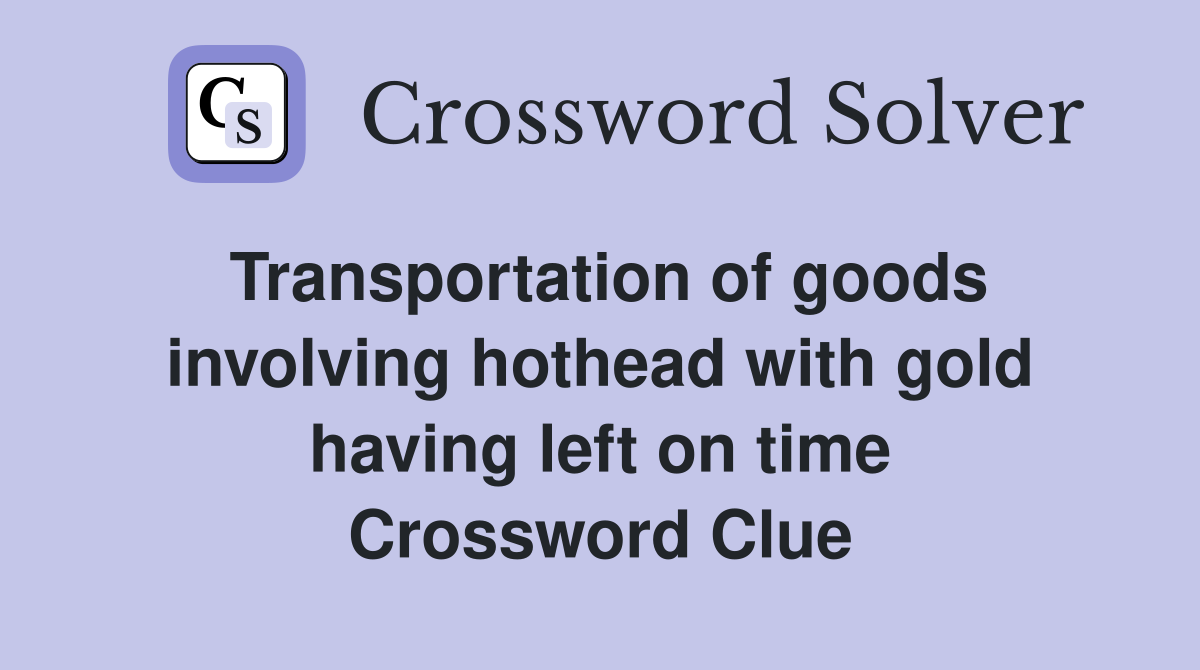 Transportation of goods involving hothead with gold having left on time Crossword Clue