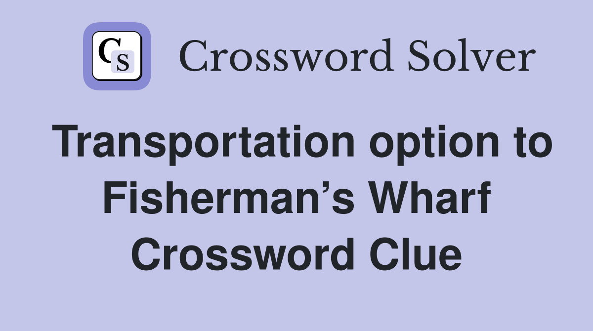 Transportation option to Fisherman’s Wharf Crossword Clue
