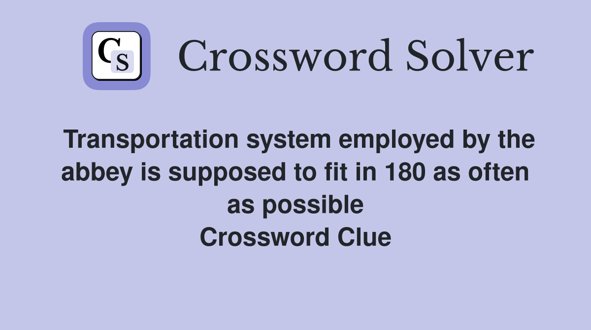 Transportation system employed by the abbey is supposed to fit in 180 as often as possible Crossword Clue