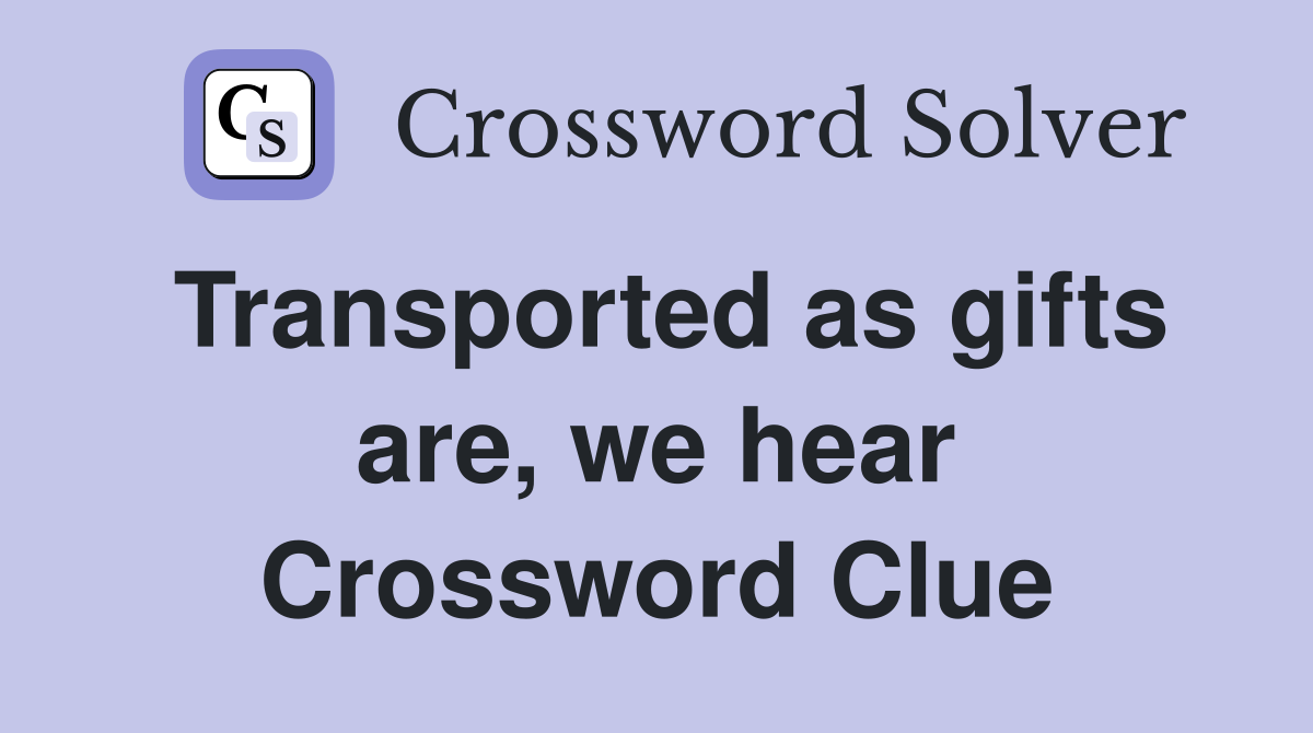 Transported as gifts are, we hear Crossword Clue