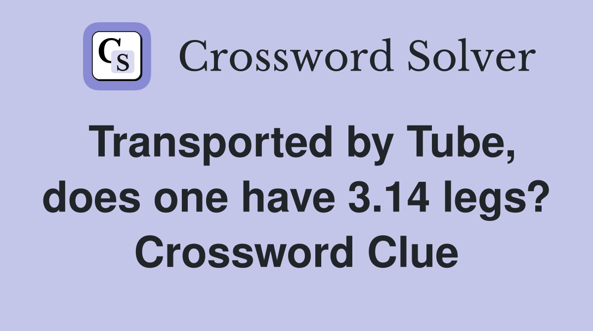 Transported by Tube, does one have 3.14 legs? Crossword Clue