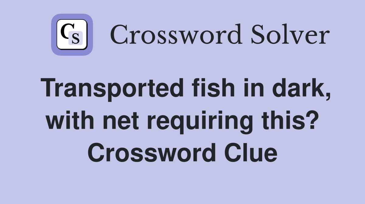 Transported fish in dark, with net requiring this? Crossword Clue