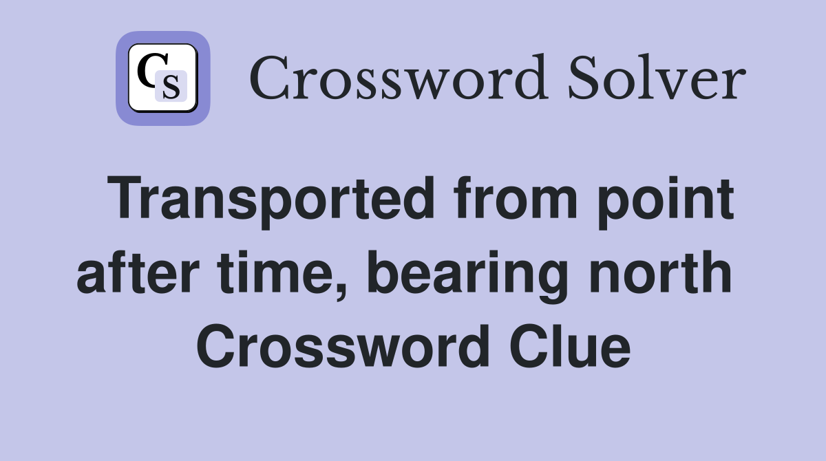 Transported from point after time, bearing north  Crossword Clue