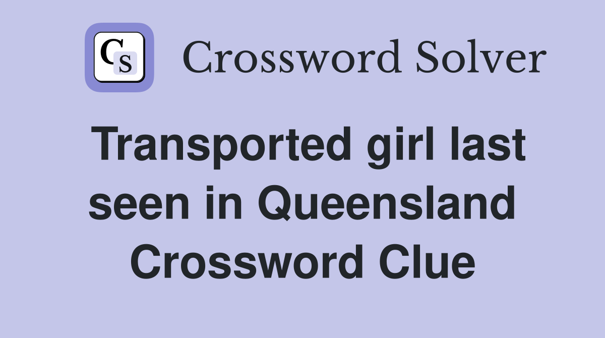 Transported girl last seen in Queensland Crossword Clue