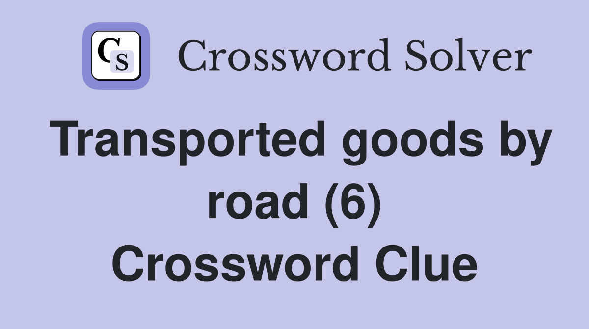 Transported goods by road (6) Crossword Clue