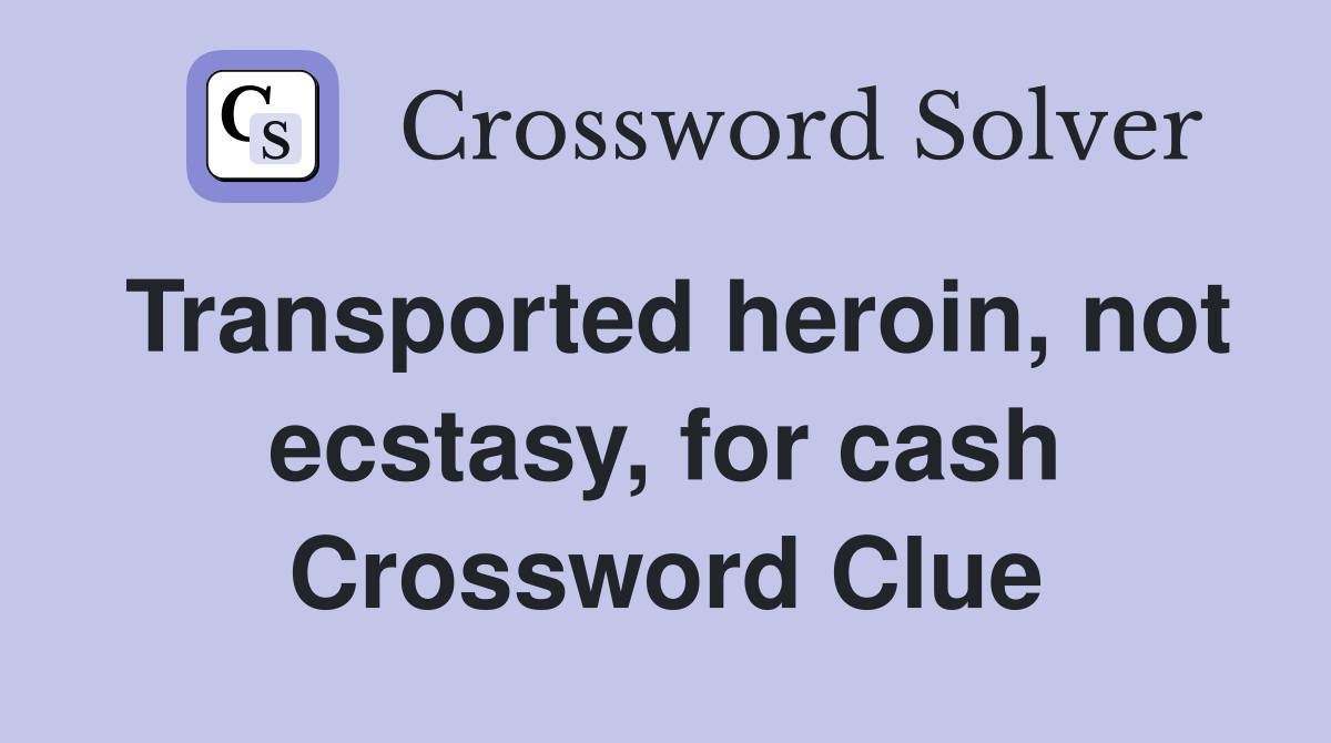 Transported heroin, not ecstasy, for cash Crossword Clue