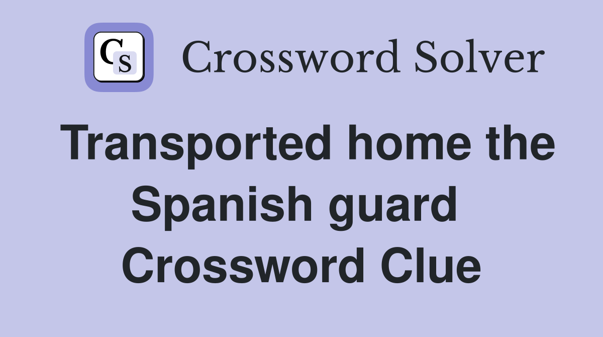 Transported home the Spanish guard  Crossword Clue