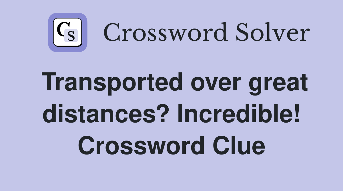 Transported over great distances? Incredible! Crossword Clue