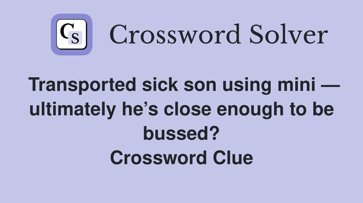 Transported sick son using mini — ultimately he’s close enough to be bussed? Crossword Clue