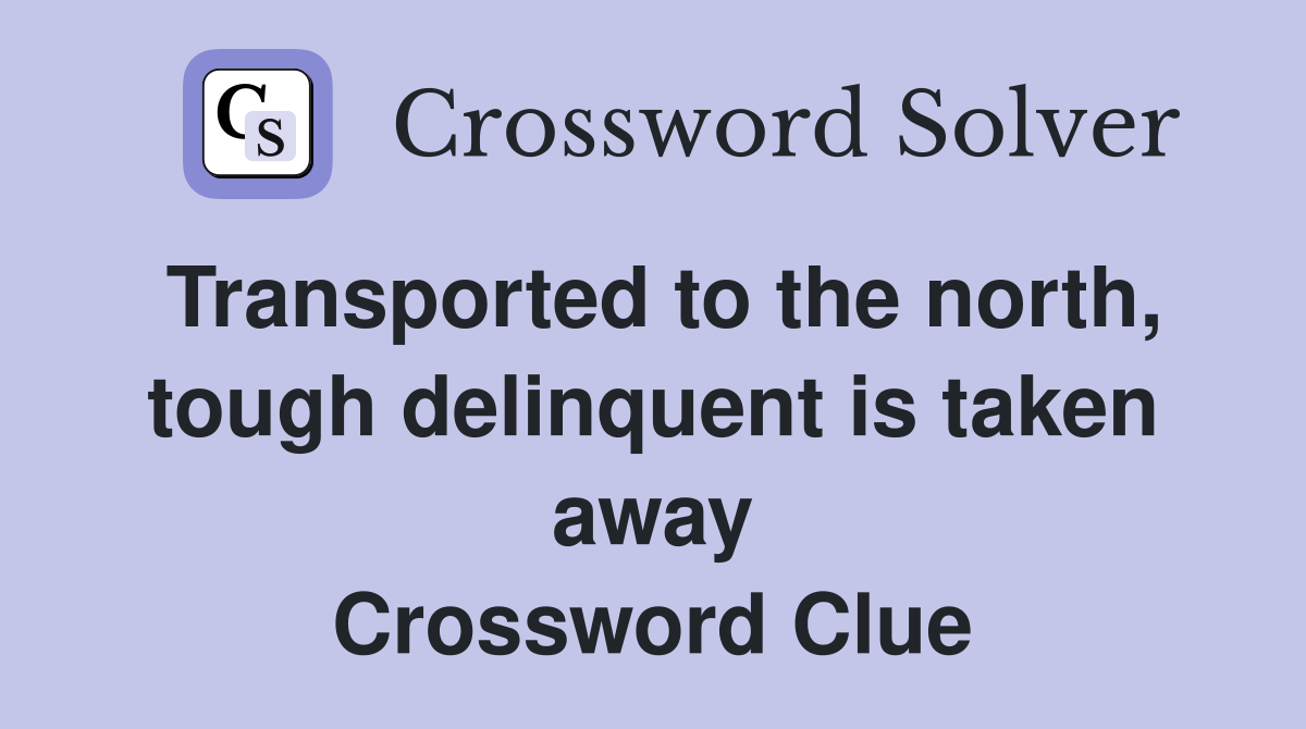 Transported to the north, tough delinquent is taken away Crossword Clue