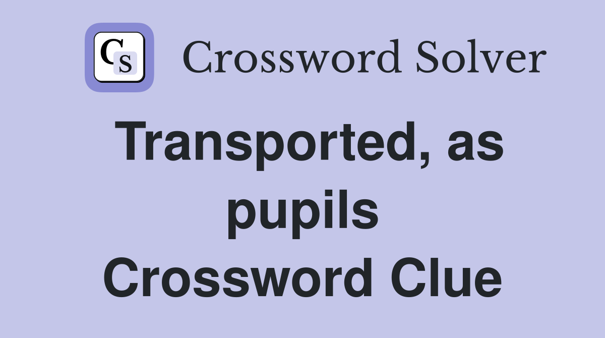 Transported, as pupils Crossword Clue