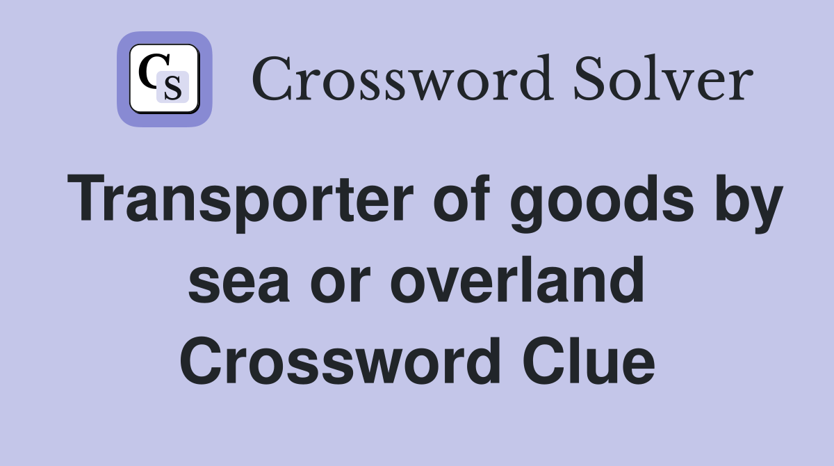 Transporter of goods by sea or overland Crossword Clue