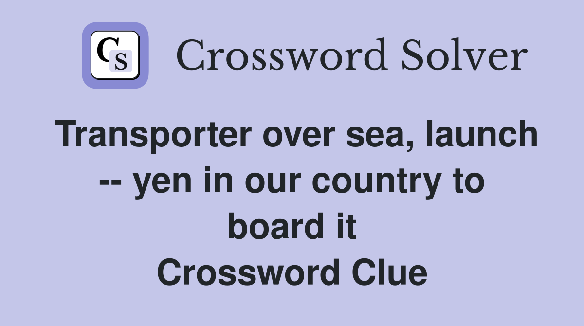 Transporter over sea, launch -- yen in our country to board it Crossword Clue