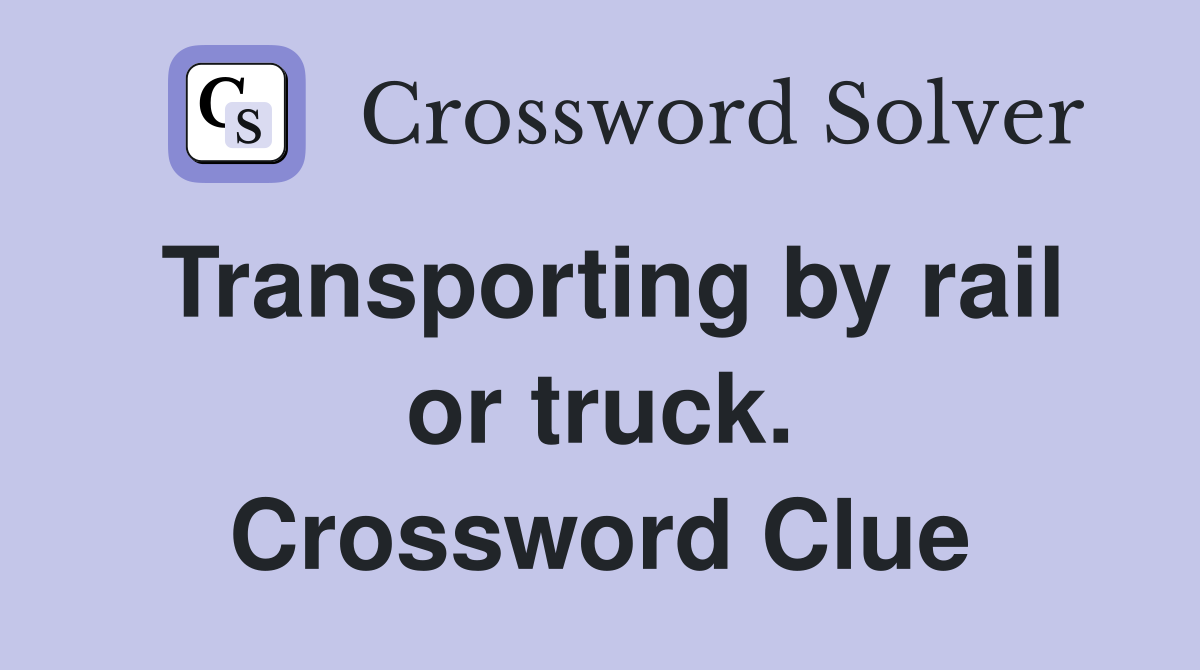 Transporting by rail or truck. Crossword Clue