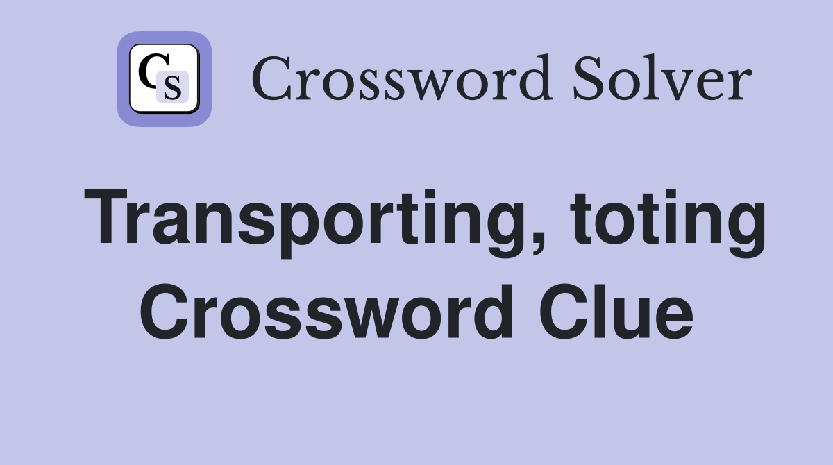 Transporting, toting Crossword Clue