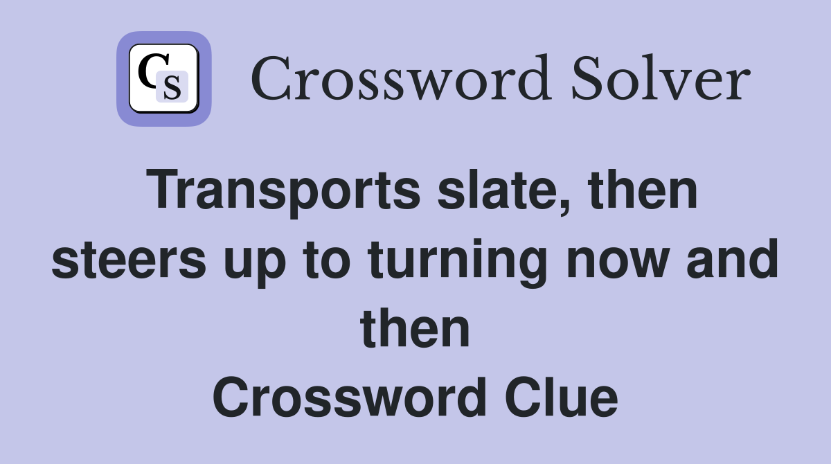 Transports slate, then steers up to turning now and then Crossword Clue