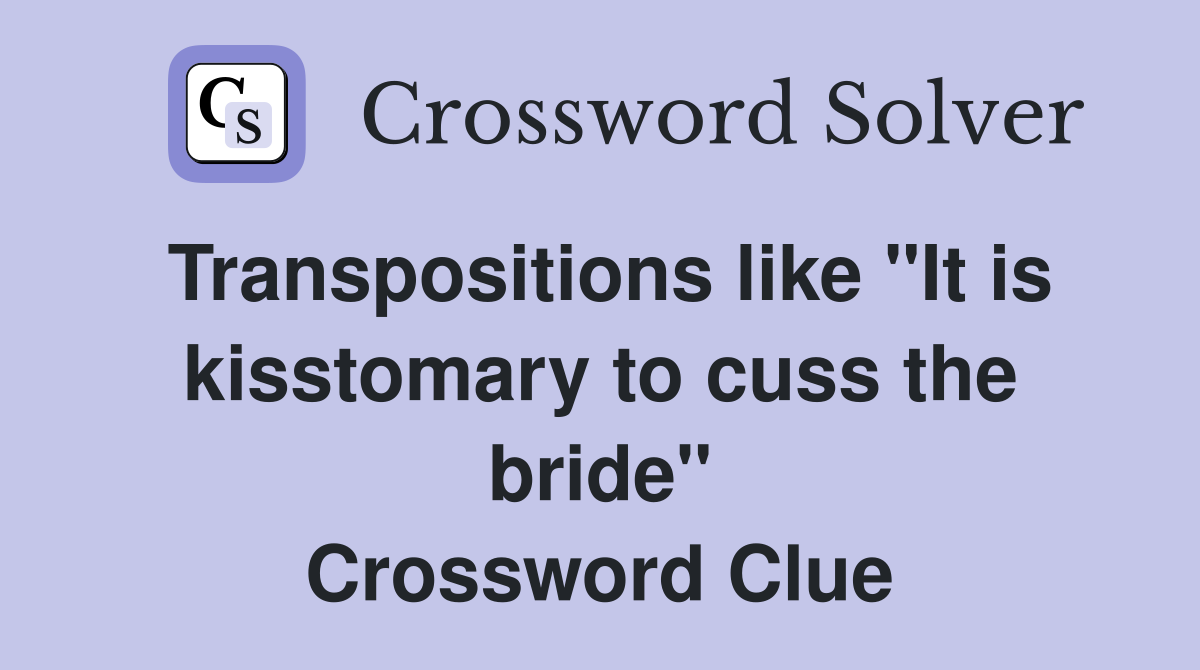 Transpositions like "It is kisstomary to cuss the bride" Crossword Clue
