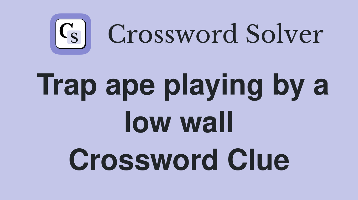 Trap ape playing by a low wall Crossword Clue