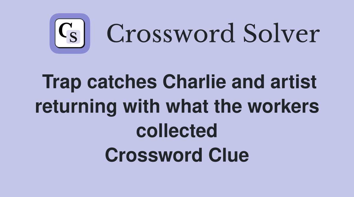 Trap catches Charlie and artist returning with what the workers collected Crossword Clue