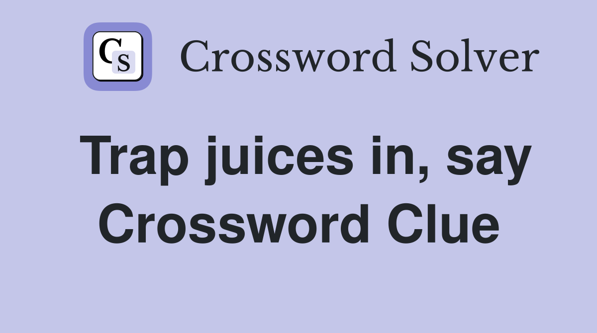 Trap juices in, say Crossword Clue