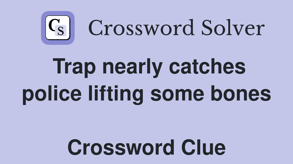 Trap nearly catches police lifting some bones  Crossword Clue
