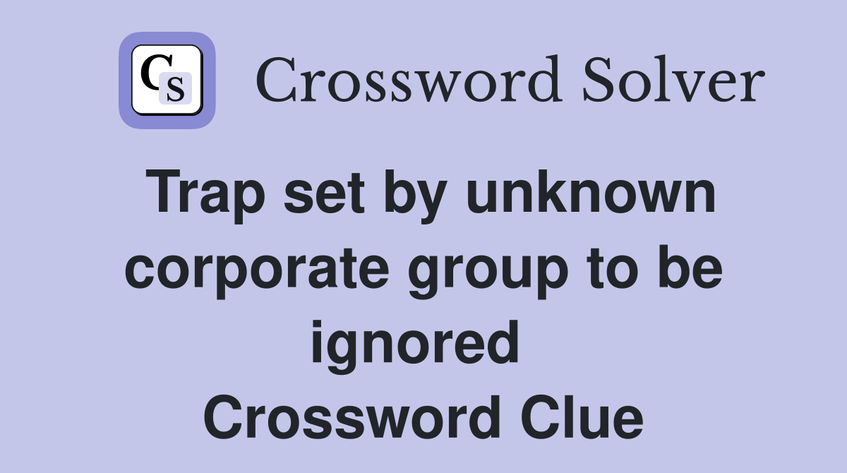 Trap set by unknown corporate group to be ignored  Crossword Clue