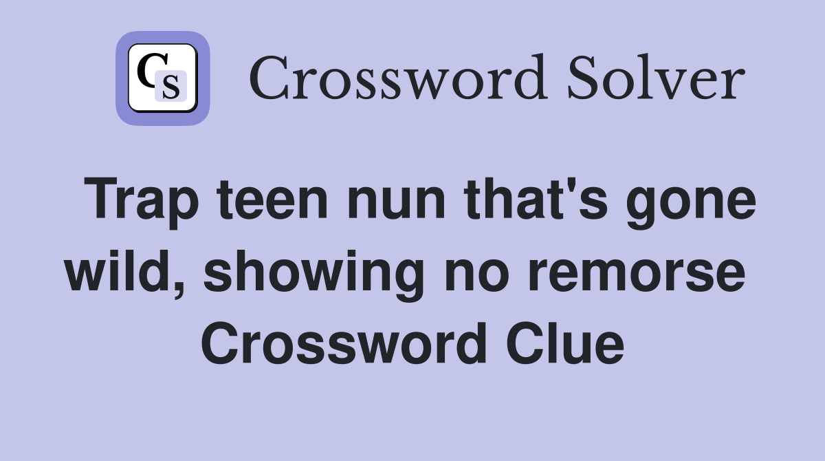 Trap teen nun that's gone wild, showing no remorse  Crossword Clue