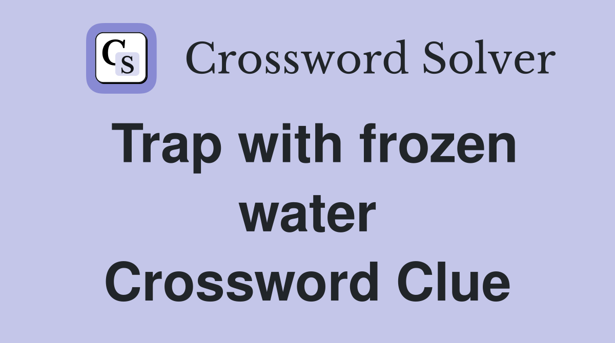 Trap with frozen water Crossword Clue
