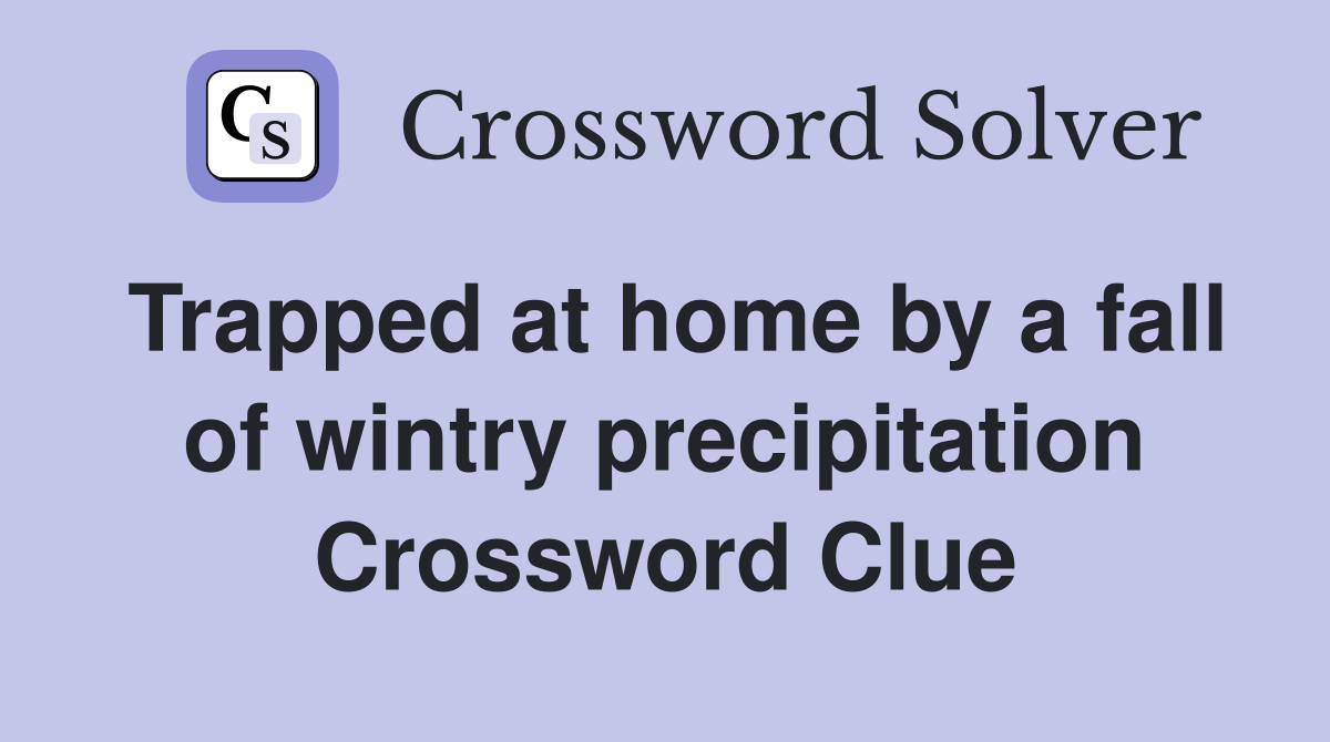 Trapped at home by a fall of wintry precipitation Crossword Clue