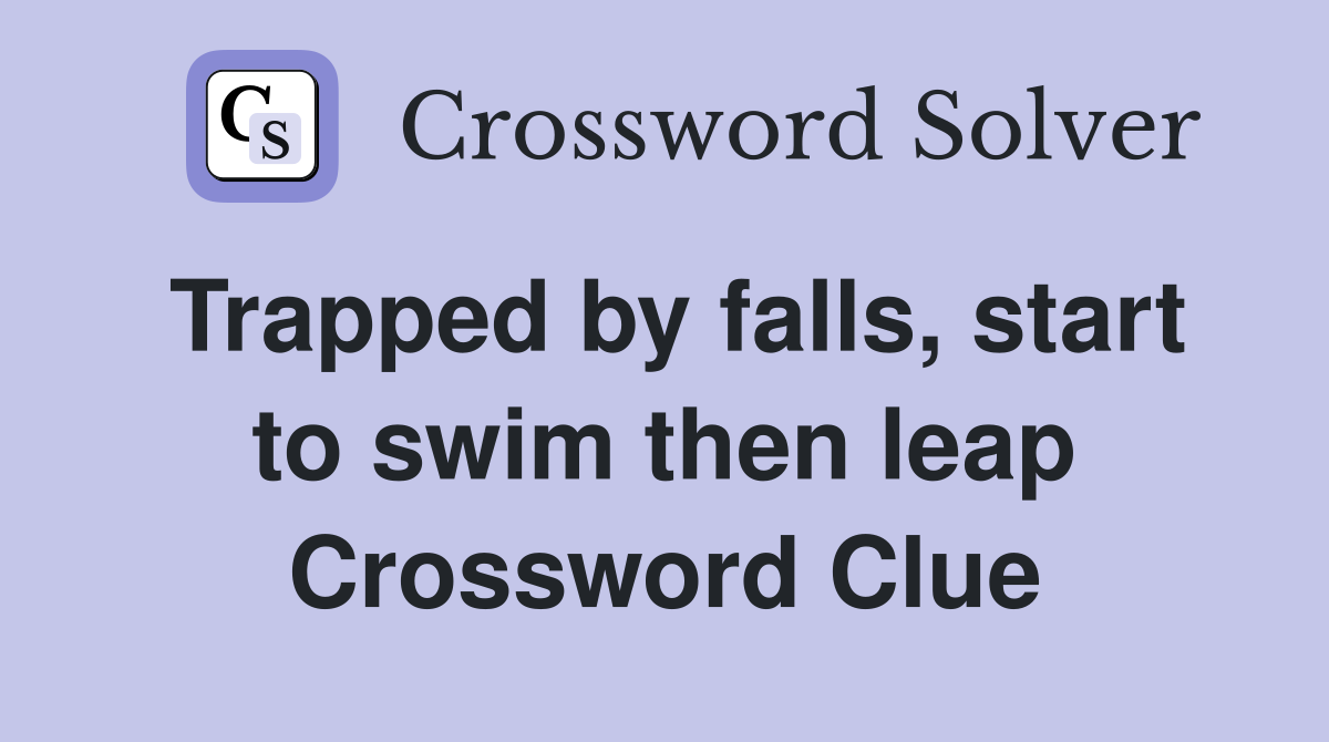 Trapped by falls, start to swim then leap Crossword Clue