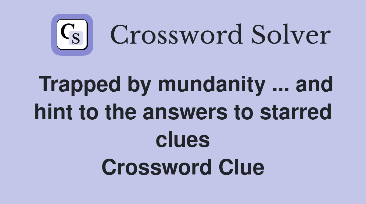 Trapped by mundanity ... and hint to the answers to starred clues Crossword Clue