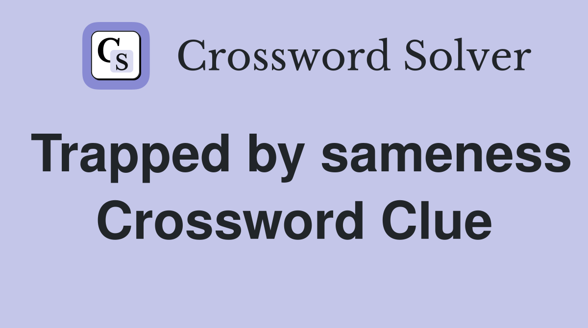 Trapped by sameness Crossword Clue