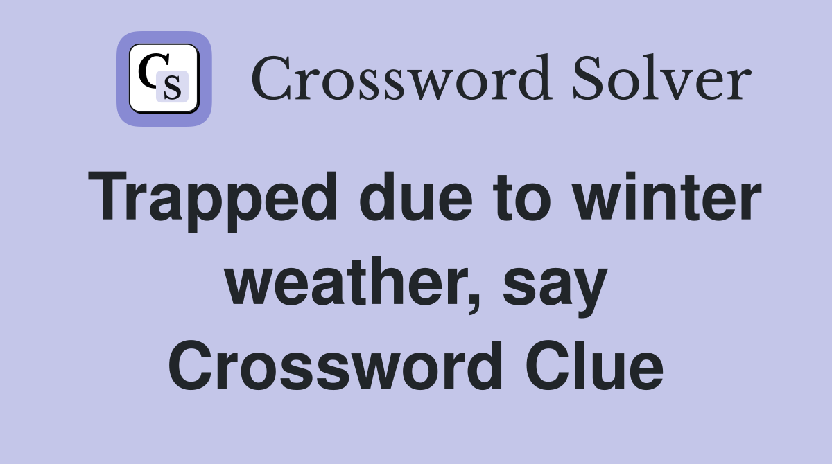 Trapped due to winter weather, say Crossword Clue