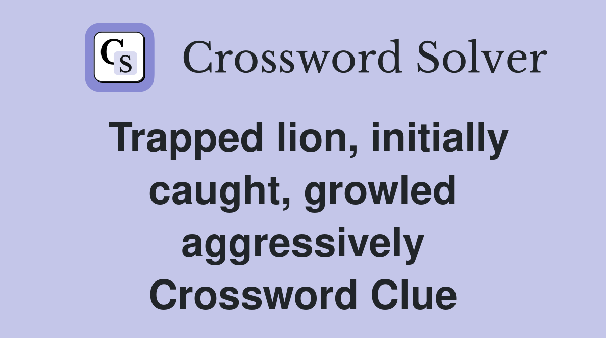 Trapped lion, initially caught, growled aggressively Crossword Clue