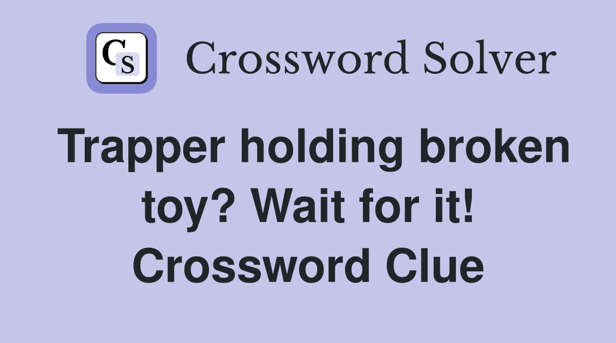 Trapper holding broken toy? Wait for it! Crossword Clue
