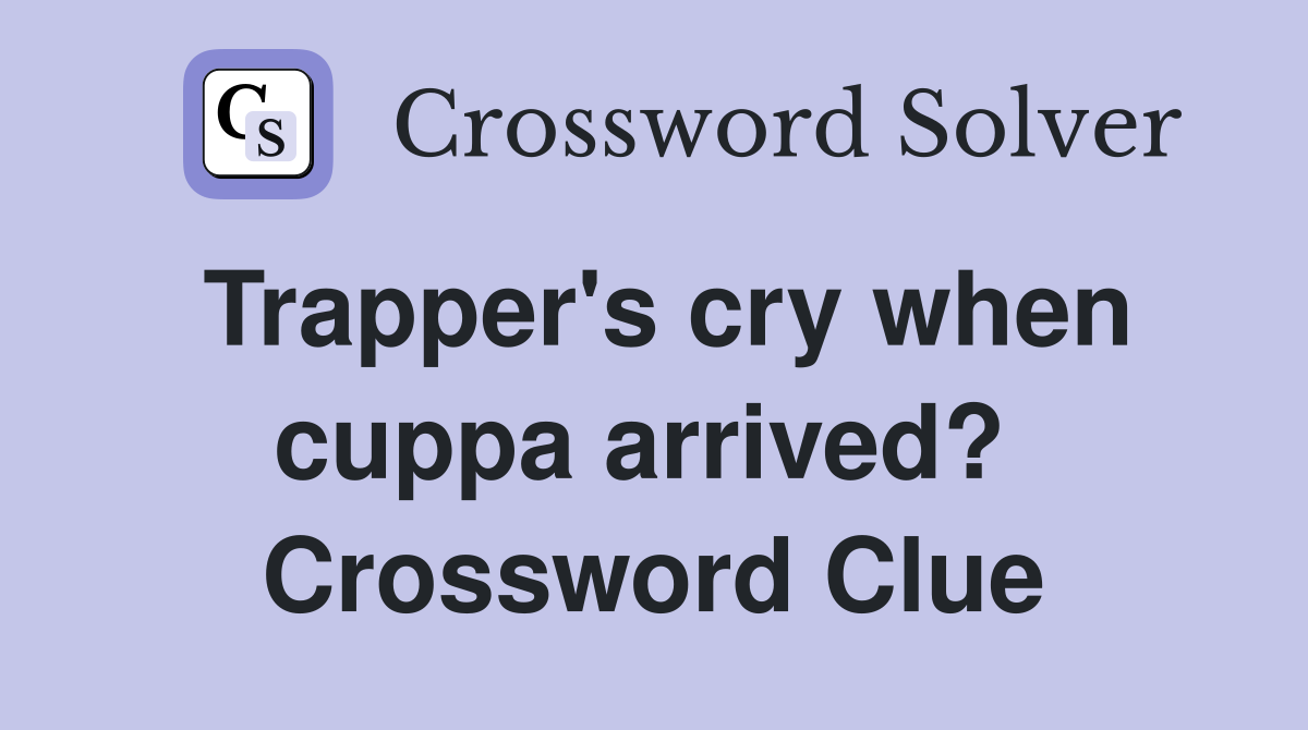 Trapper's cry when cuppa arrived?  Crossword Clue