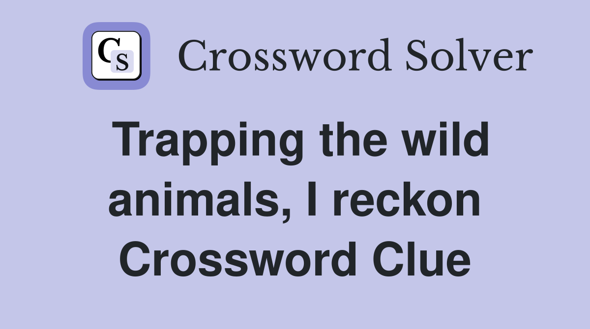 Trapping the wild animals, I reckon Crossword Clue