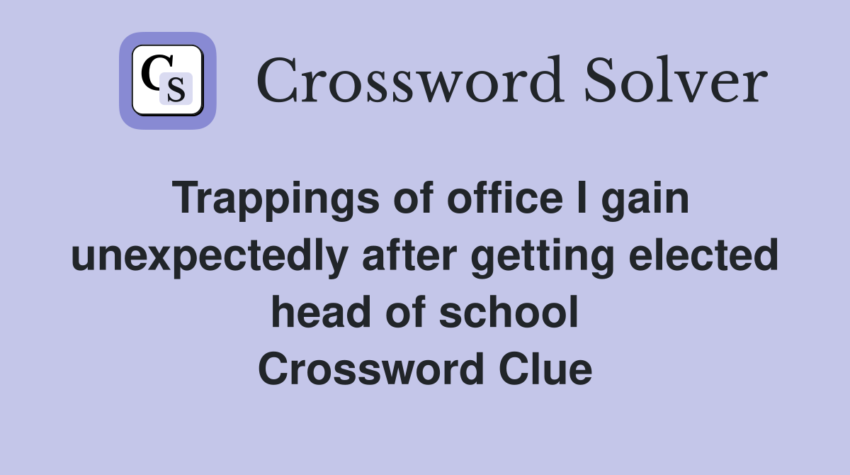 Trappings of office I gain unexpectedly after getting elected head of school Crossword Clue