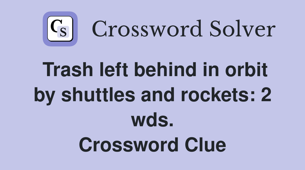 Trash left behind in orbit by shuttles and rockets: 2 wds. Crossword Clue